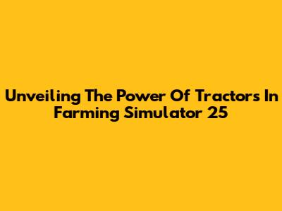 Unveiling The Power Of Tractors In Farming Simulator 25