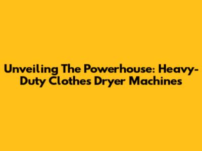 Unveiling The Powerhouse: Heavy-Duty Clothes Dryer Machines