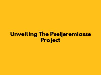 Unveiling The Pseijeremiasse Project