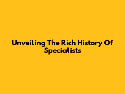 Unveiling The Rich History Of Specialists