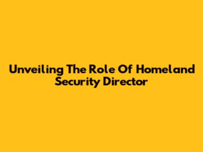 Unveiling The Role Of Homeland Security Director