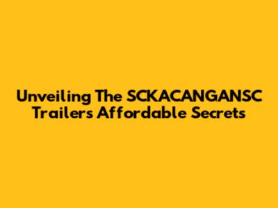 Unveiling The SCKACANGANSC Trailer's Affordable Secrets