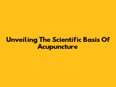 Unveiling The Scientific Basis Of Acupuncture