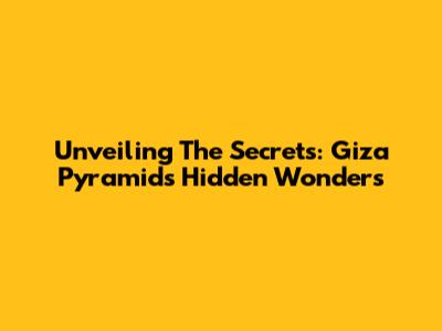 Unveiling The Secrets: Giza Pyramid's Hidden Wonders