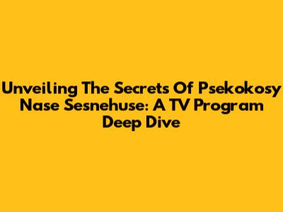 Unveiling The Secrets Of 'Psekokosy Nase Sesnehuse': A TV Program Deep Dive
