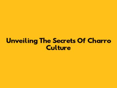 Unveiling The Secrets Of Charro Culture