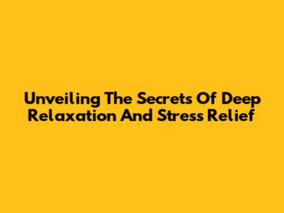 Unveiling The Secrets Of Deep Relaxation And Stress Relief