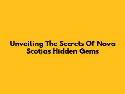 Unveiling The Secrets Of Nova Scotia's Hidden Gems