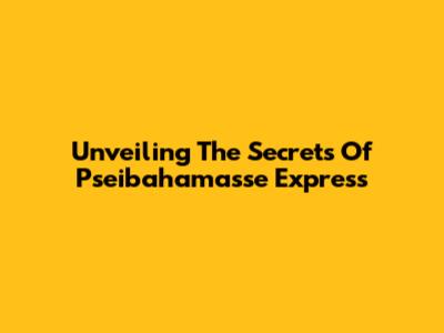 Unveiling The Secrets Of Pseibahamasse Express