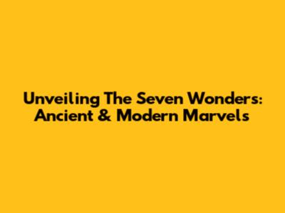 Unveiling The Seven Wonders: Ancient & Modern Marvels