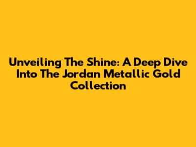 Unveiling The Shine: A Deep Dive Into The Jordan Metallic Gold Collection