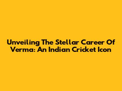 Unveiling The Stellar Career Of Verma: An Indian Cricket Icon