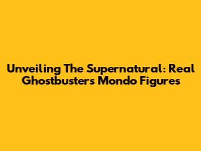 Unveiling The Supernatural: Real Ghostbusters Mondo Figures