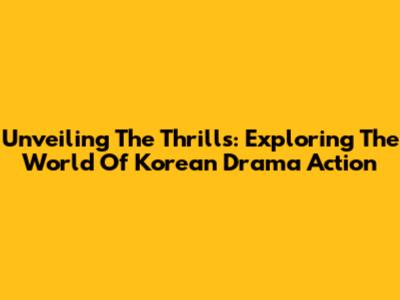 Unveiling The Thrills: Exploring The World Of Korean Drama Action