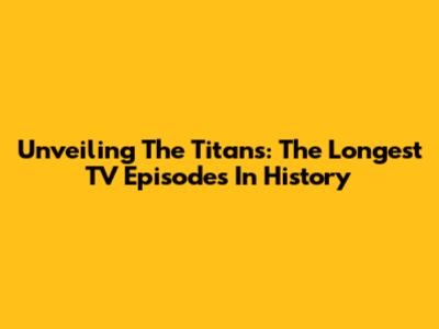 Unveiling The Titans: The Longest TV Episodes In History