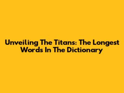 Unveiling The Titans: The Longest Words In The Dictionary