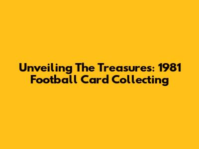 Unveiling The Treasures: 1981 Football Card Collecting