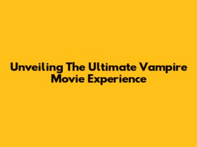Unveiling The Ultimate Vampire Movie Experience