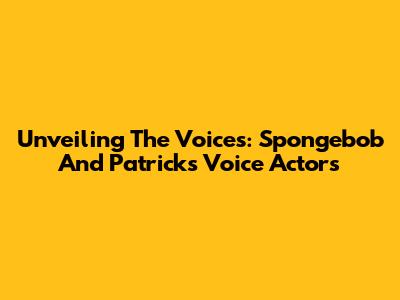 Unveiling The Voices: Spongebob And Patrick's Voice Actors