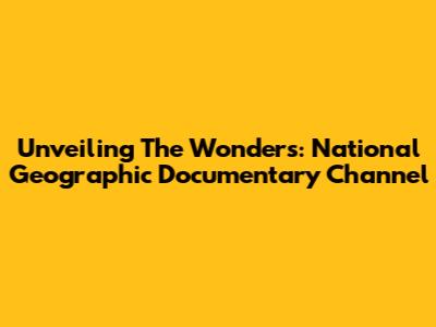 Unveiling The Wonders: National Geographic Documentary Channel