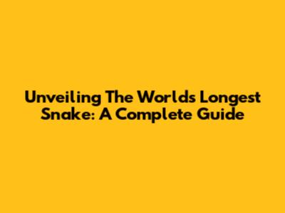 Unveiling The World's Longest Snake: A Complete Guide