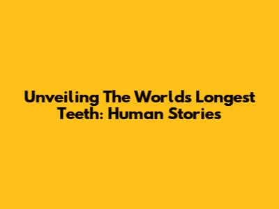 Unveiling The World's Longest Teeth: Human Stories