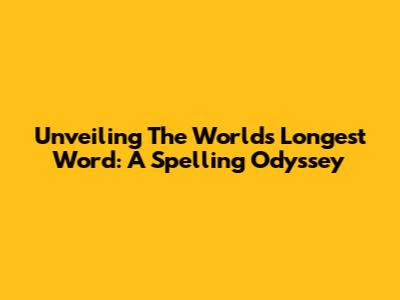 Unveiling The World's Longest Word: A Spelling Odyssey
