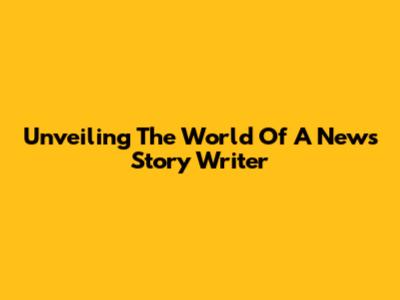 Unveiling The World Of A News Story Writer
