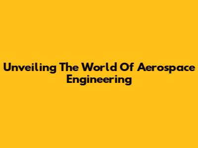 Unveiling The World Of Aerospace Engineering