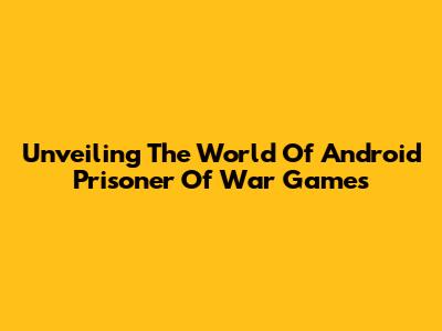 Unveiling The World Of Android Prisoner Of War Games