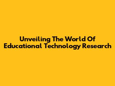Unveiling The World Of Educational Technology Research