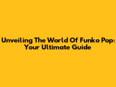 Unveiling The World Of Funko Pop: Your Ultimate Guide