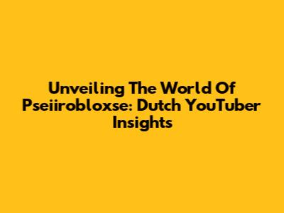 Unveiling The World Of Pseiirobloxse: Dutch YouTuber Insights