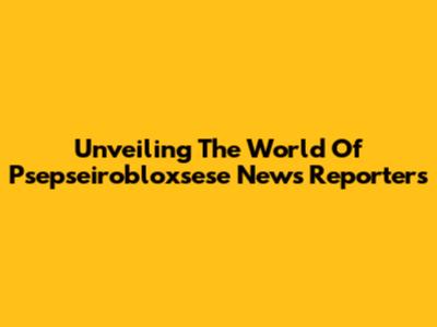 Unveiling The World Of Psepseirobloxsese News Reporters