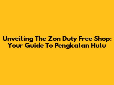 Unveiling The Zon Duty Free Shop: Your Guide To Pengkalan Hulu