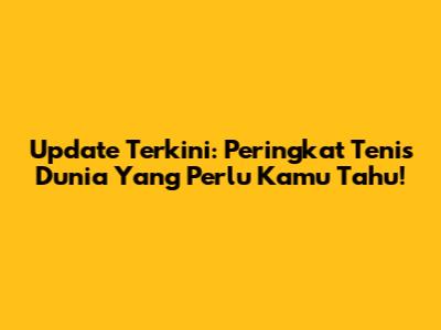 Update Terkini: Peringkat Tenis Dunia Yang Perlu Kamu Tahu!
