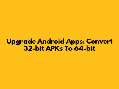 Upgrade Android Apps: Convert 32-bit APKs To 64-bit