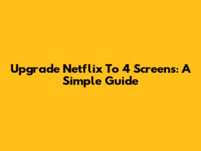 Upgrade Netflix To 4 Screens: A Simple Guide