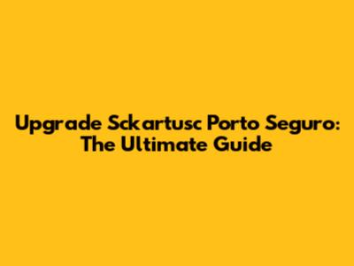 Upgrade Sckartusc Porto Seguro: The Ultimate Guide