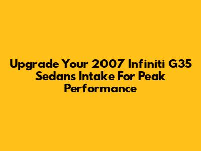 Upgrade Your 2007 Infiniti G35 Sedan's Intake For Peak Performance