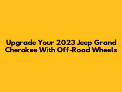 Upgrade Your 2023 Jeep Grand Cherokee With Off-Road Wheels