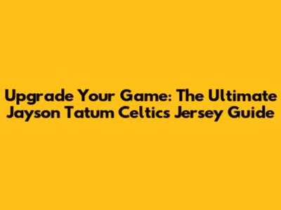 Upgrade Your Game: The Ultimate Jayson Tatum Celtics Jersey Guide