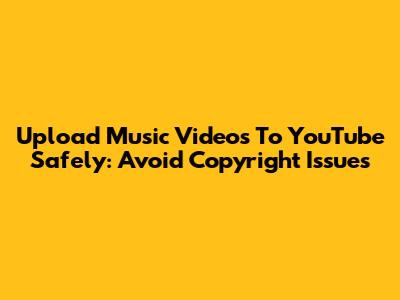 Upload Music Videos To YouTube Safely: Avoid Copyright Issues