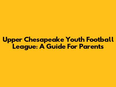 Upper Chesapeake Youth Football League: A Guide For Parents