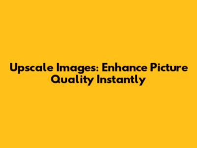 Upscale Images: Enhance Picture Quality Instantly