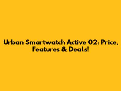 Urban Smartwatch Active 02: Price, Features & Deals!