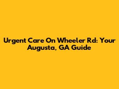 Urgent Care On Wheeler Rd: Your Augusta, GA Guide