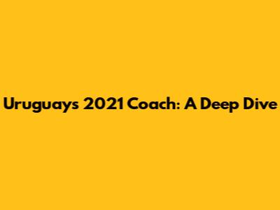Uruguay's 2021 Coach: A Deep Dive