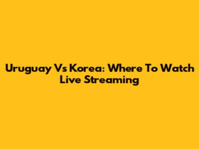 Uruguay Vs Korea: Where To Watch Live Streaming