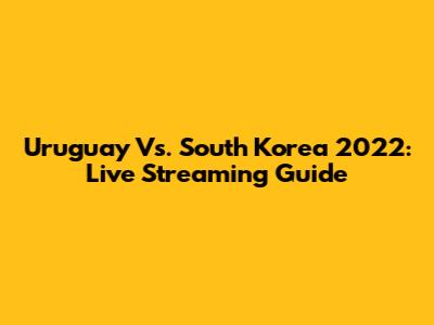 Uruguay Vs. South Korea 2022: Live Streaming Guide